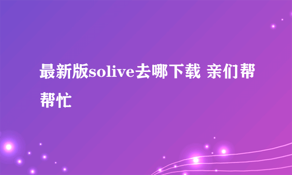 最新版solive去哪下载 亲们帮帮忙