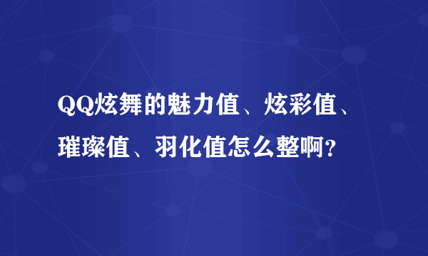 QQ炫舞的魅力值、炫彩值、璀璨值、羽化值怎么整啊？