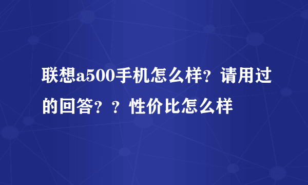 联想a500手机怎么样？请用过的回答？？性价比怎么样