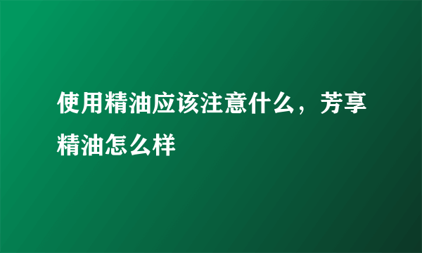 使用精油应该注意什么，芳享精油怎么样