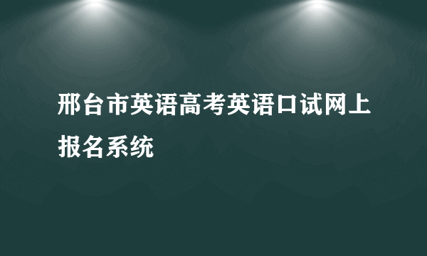 邢台市英语高考英语口试网上报名系统