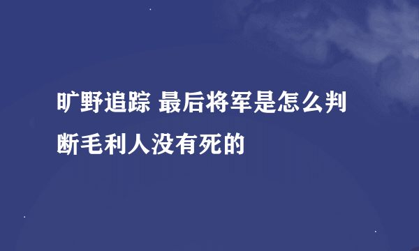 旷野追踪 最后将军是怎么判断毛利人没有死的