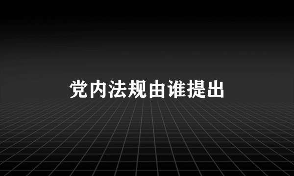 党内法规由谁提出