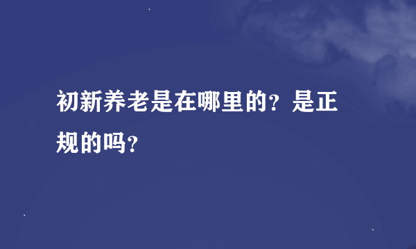 初新养老是在哪里的？是正 规的吗？