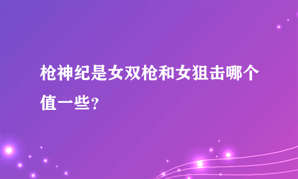 枪神纪是女双枪和女狙击哪个值一些？