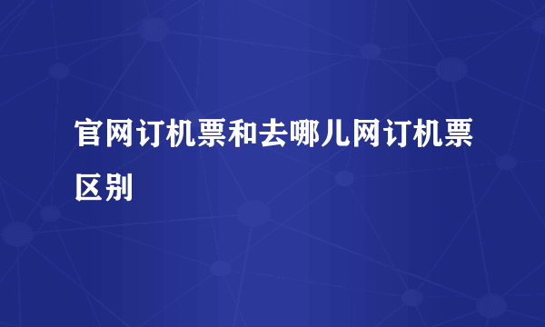 官网订机票和去哪儿网订机票区别