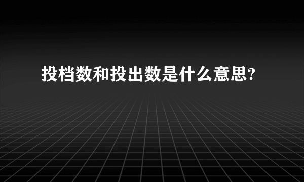 投档数和投出数是什么意思?