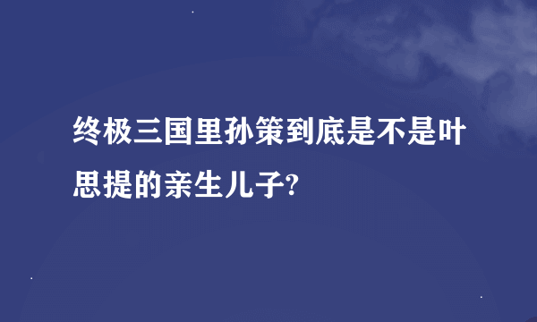 终极三国里孙策到底是不是叶思提的亲生儿子?