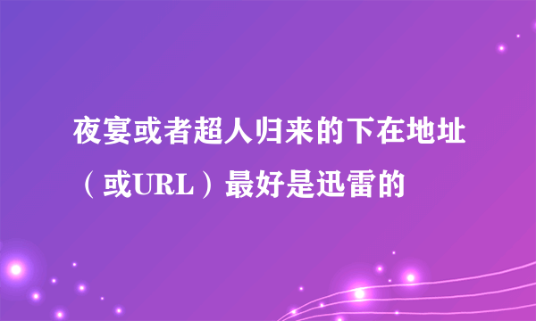 夜宴或者超人归来的下在地址（或URL）最好是迅雷的