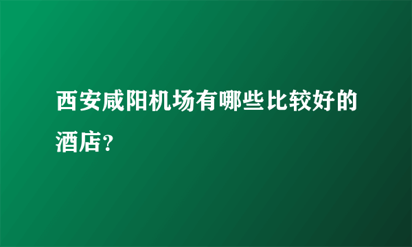 西安咸阳机场有哪些比较好的酒店？