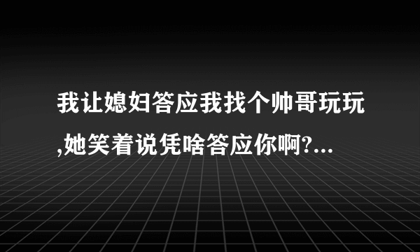 我让媳妇答应我找个帅哥玩玩,她笑着说凭啥答应你啊?请问她是什么心里啊