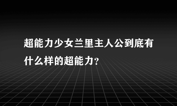 超能力少女兰里主人公到底有什么样的超能力？