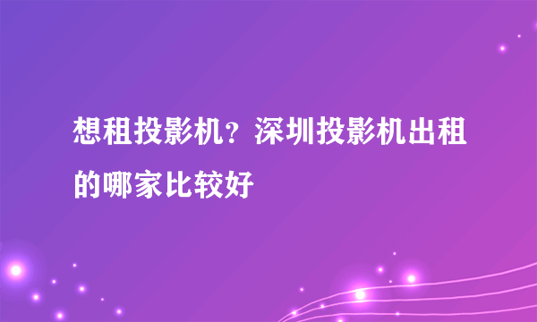 想租投影机？深圳投影机出租的哪家比较好