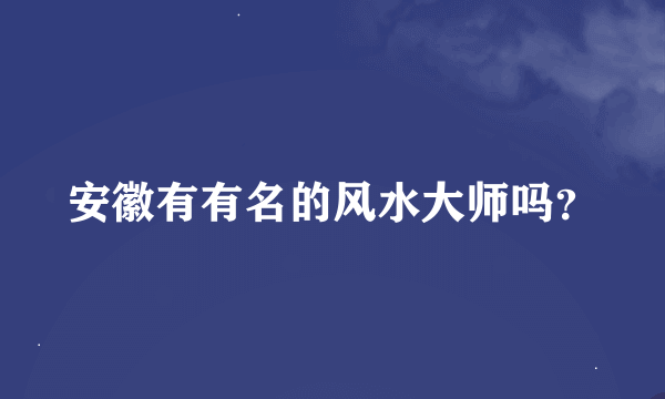 安徽有有名的风水大师吗？