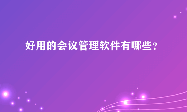 好用的会议管理软件有哪些？