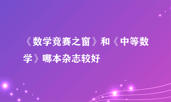 《数学竞赛之窗》和《中等数学》哪本杂志较好