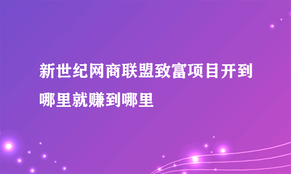 新世纪网商联盟致富项目开到哪里就赚到哪里