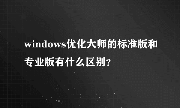 windows优化大师的标准版和专业版有什么区别？