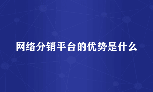 网络分销平台的优势是什么