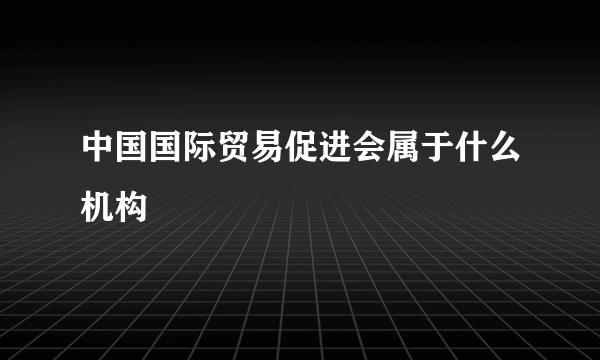 中国国际贸易促进会属于什么机构