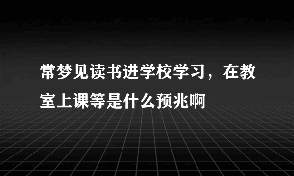 常梦见读书进学校学习，在教室上课等是什么预兆啊