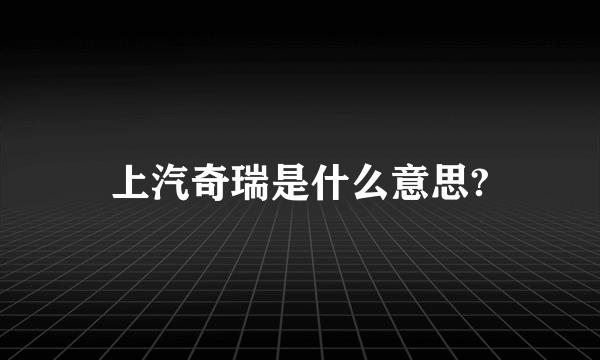 上汽奇瑞是什么意思?