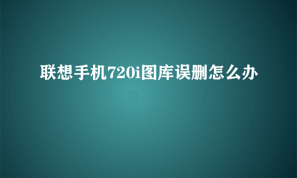 联想手机720i图库误删怎么办