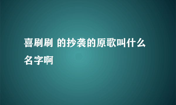 喜刷刷 的抄袭的原歌叫什么名字啊