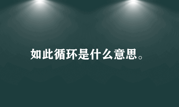 如此循环是什么意思。