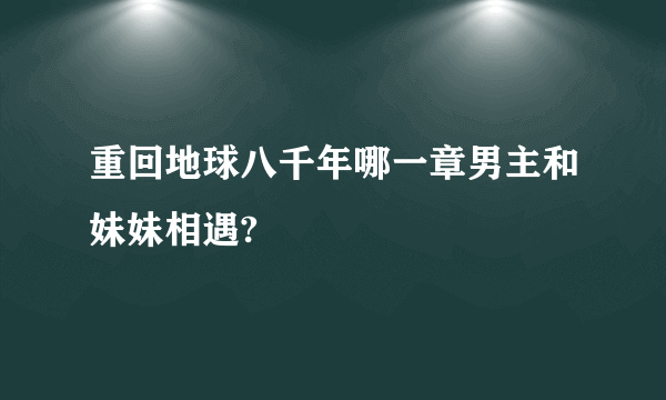 重回地球八千年哪一章男主和妹妹相遇?