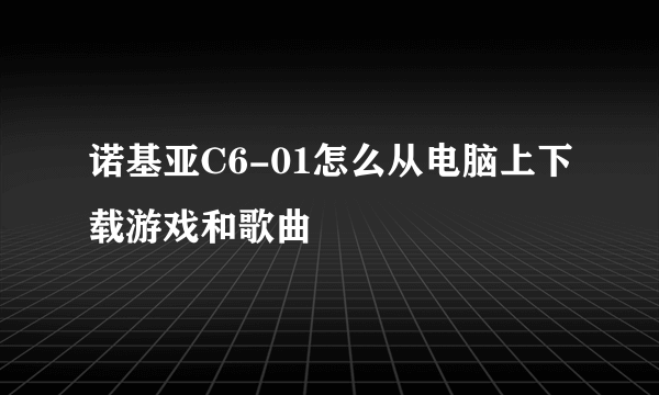 诺基亚C6-01怎么从电脑上下载游戏和歌曲