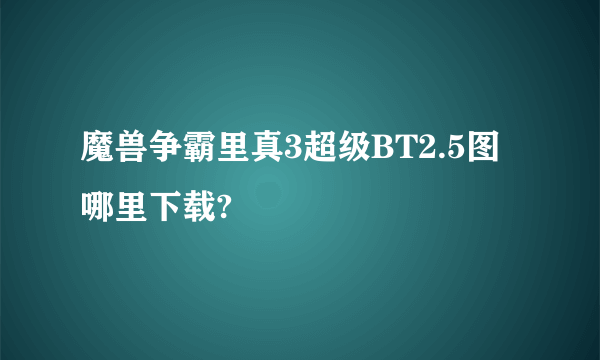 魔兽争霸里真3超级BT2.5图哪里下载?