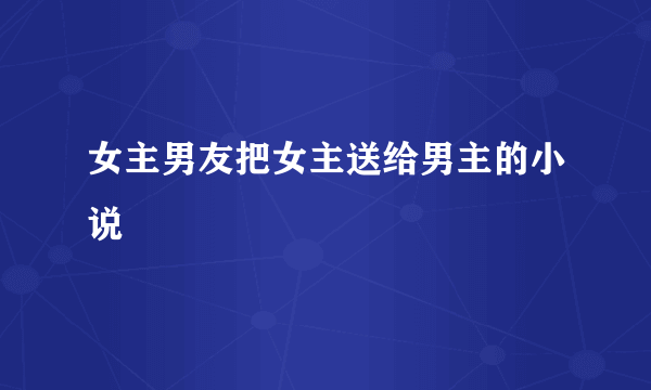 女主男友把女主送给男主的小说