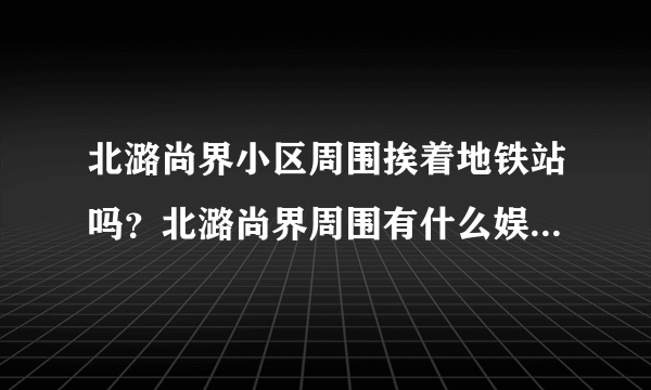 北潞尚界小区周围挨着地铁站吗？北潞尚界周围有什么娱乐设施吗？