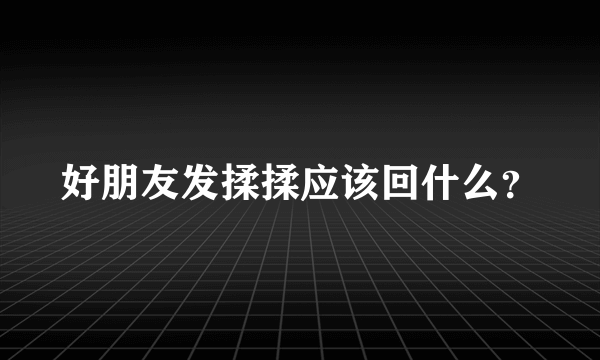 好朋友发揉揉应该回什么？