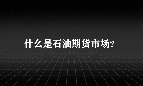 什么是石油期货市场？