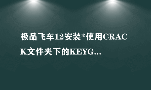 极品飞车12安装*使用CRACK文件夹下的KEYGEN生成安装序列号填入安装是什么意思