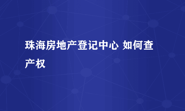 珠海房地产登记中心 如何查产权