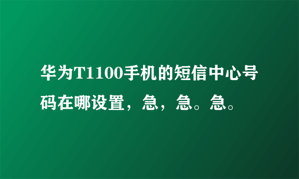 华为T1100手机的短信中心号码在哪设置，急，急。急。