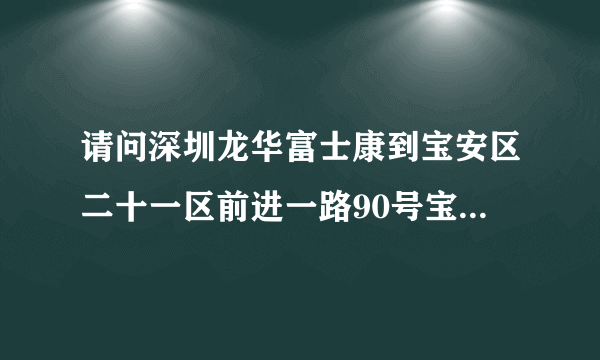 请问深圳龙华富士康到宝安区二十一区前进一路90号宝安中旅大厦 怎么走?谢谢啦先。