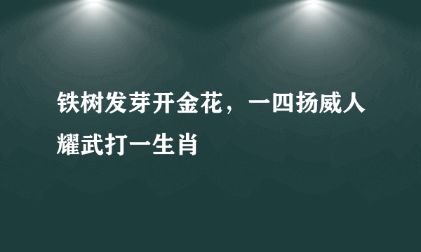 铁树发芽开金花，一四扬威人耀武打一生肖