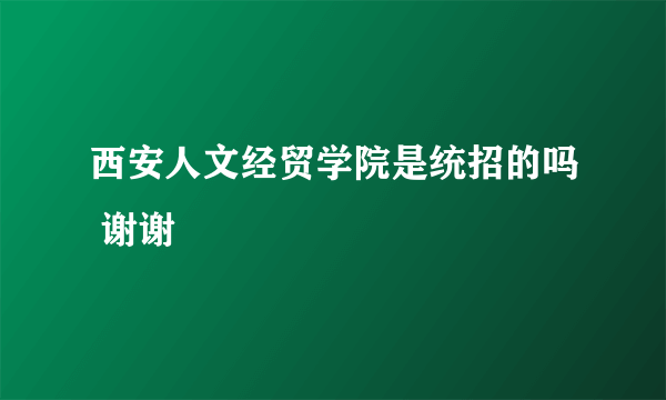 西安人文经贸学院是统招的吗 谢谢