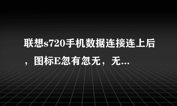 联想s720手机数据连接连上后，图标E忽有忽无，无法上网，什么原因？