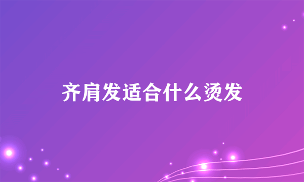 齐肩发适合什么烫发