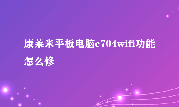 康莱米平板电脑c704wifi功能怎么修