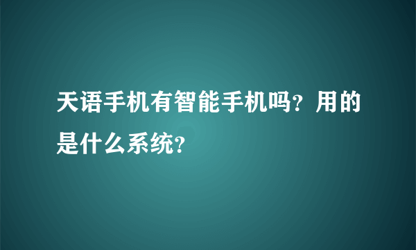 天语手机有智能手机吗？用的是什么系统？