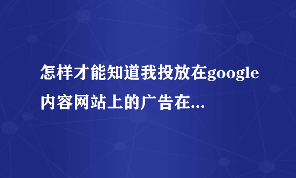 怎样才能知道我投放在google内容网站上的广告在哪些网站上展示？展示的次数和点击情况