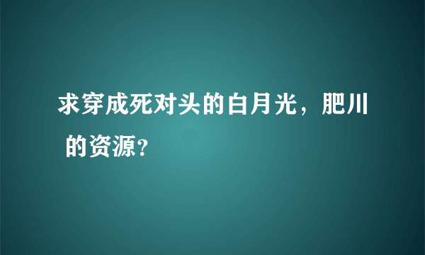 求穿成死对头的白月光，肥川 的资源？