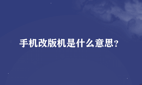 手机改版机是什么意思？