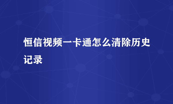 恒信视频一卡通怎么清除历史记录